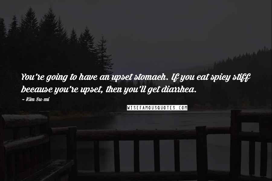 Kim Su-mi Quotes: You're going to have an upset stomach. If you eat spicy stiff because you're upset, then you'll get diarrhea.