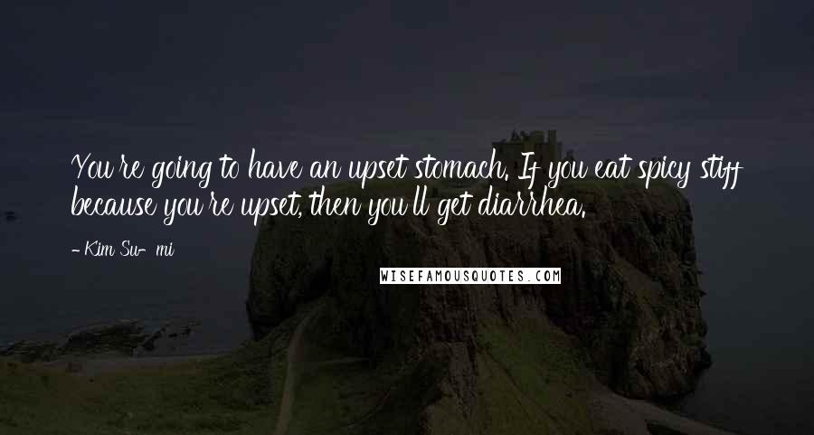 Kim Su-mi Quotes: You're going to have an upset stomach. If you eat spicy stiff because you're upset, then you'll get diarrhea.