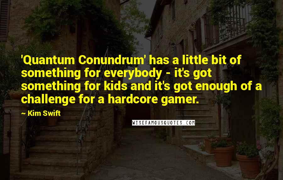 Kim Swift Quotes: 'Quantum Conundrum' has a little bit of something for everybody - it's got something for kids and it's got enough of a challenge for a hardcore gamer.