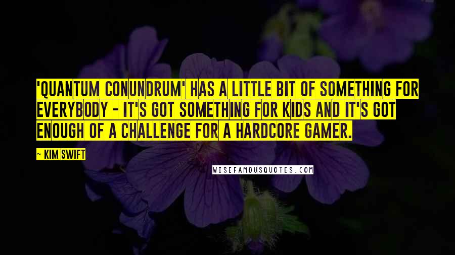 Kim Swift Quotes: 'Quantum Conundrum' has a little bit of something for everybody - it's got something for kids and it's got enough of a challenge for a hardcore gamer.