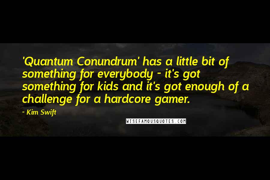 Kim Swift Quotes: 'Quantum Conundrum' has a little bit of something for everybody - it's got something for kids and it's got enough of a challenge for a hardcore gamer.