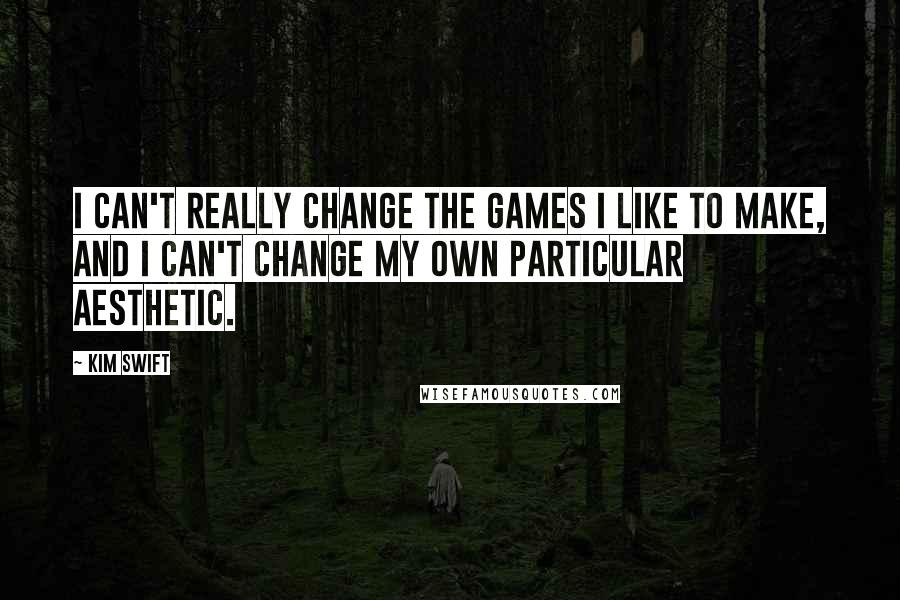 Kim Swift Quotes: I can't really change the games I like to make, and I can't change my own particular aesthetic.