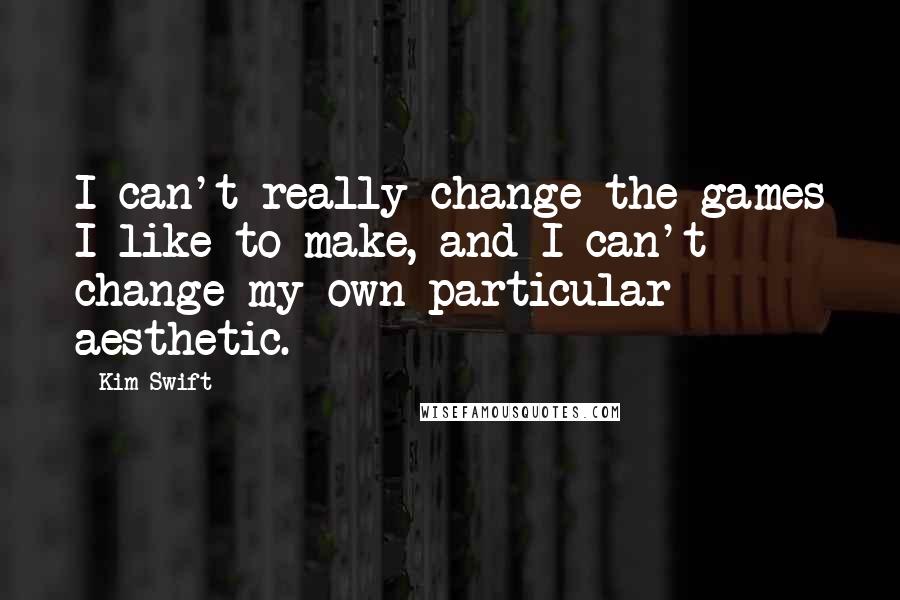 Kim Swift Quotes: I can't really change the games I like to make, and I can't change my own particular aesthetic.