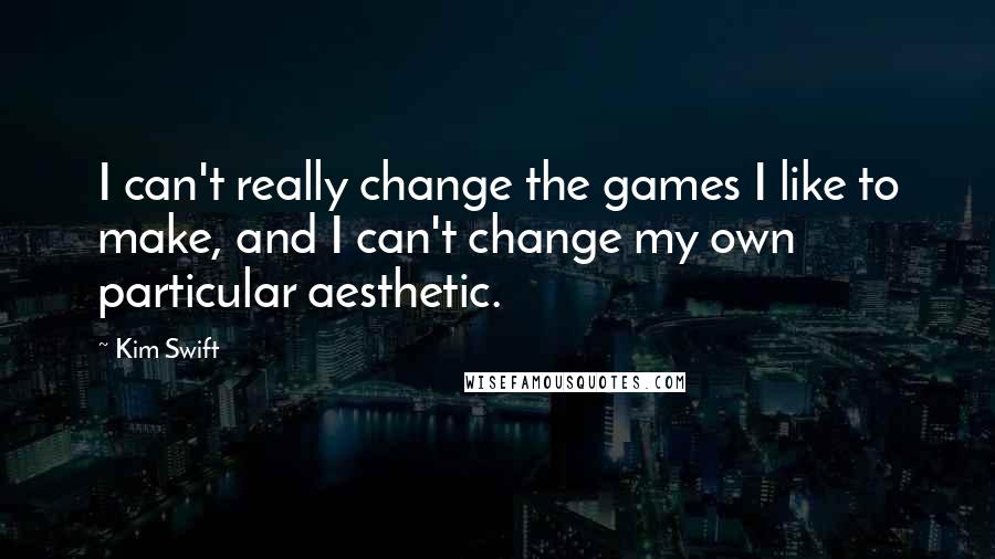 Kim Swift Quotes: I can't really change the games I like to make, and I can't change my own particular aesthetic.