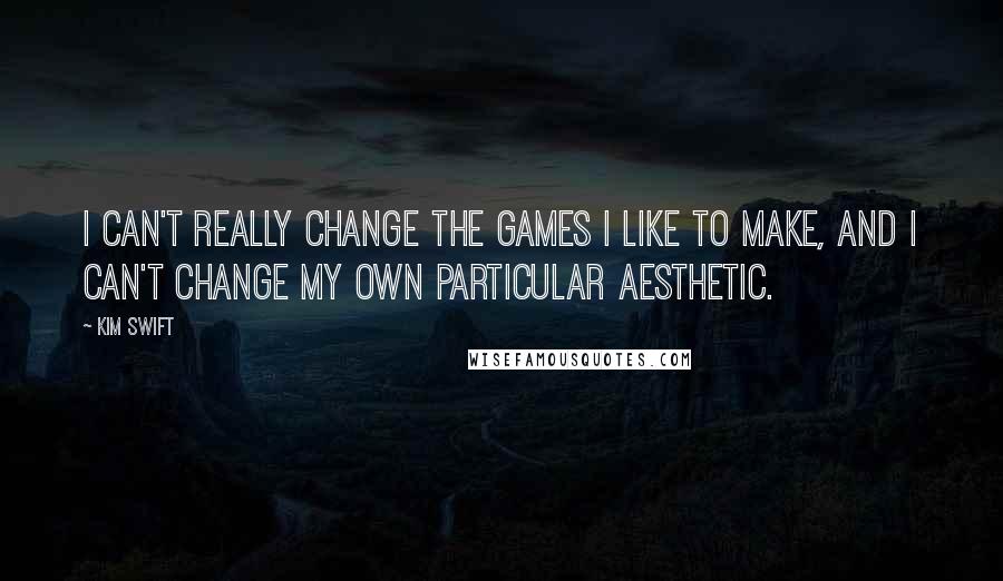 Kim Swift Quotes: I can't really change the games I like to make, and I can't change my own particular aesthetic.