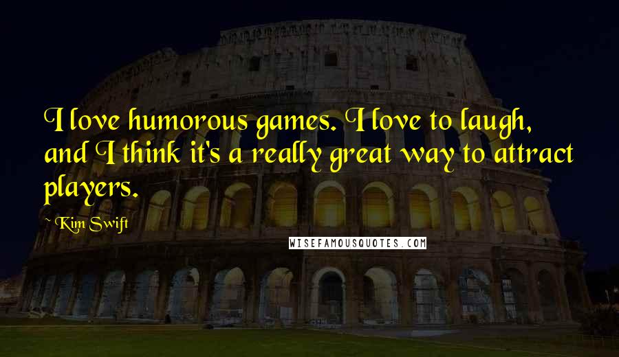 Kim Swift Quotes: I love humorous games. I love to laugh, and I think it's a really great way to attract players.