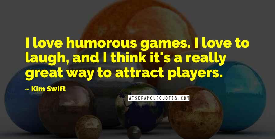 Kim Swift Quotes: I love humorous games. I love to laugh, and I think it's a really great way to attract players.