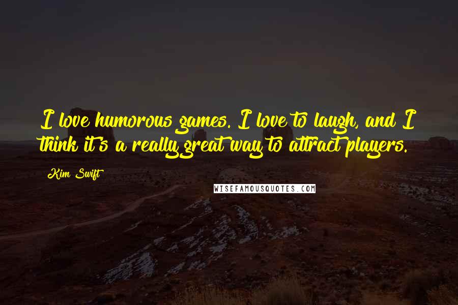 Kim Swift Quotes: I love humorous games. I love to laugh, and I think it's a really great way to attract players.