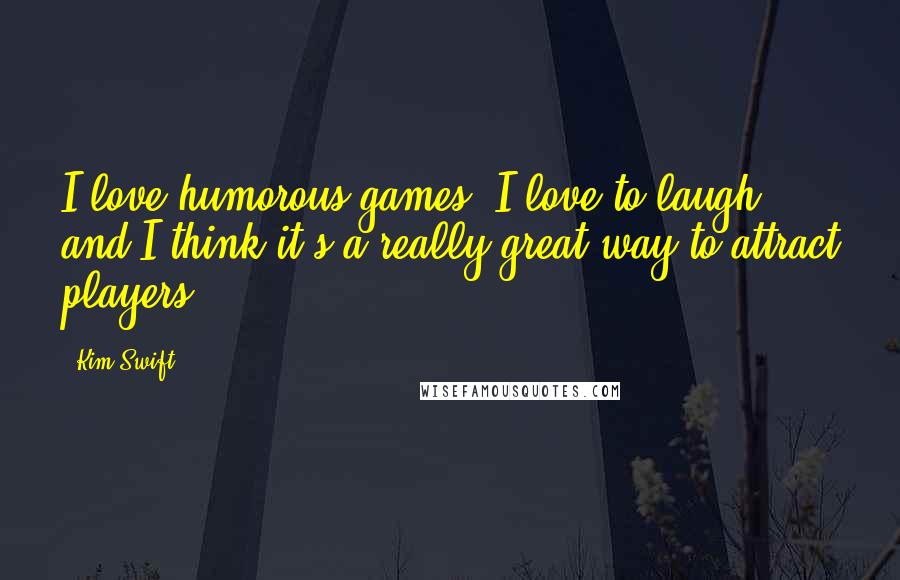 Kim Swift Quotes: I love humorous games. I love to laugh, and I think it's a really great way to attract players.