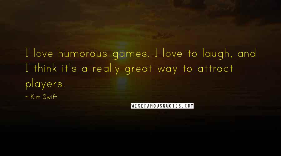 Kim Swift Quotes: I love humorous games. I love to laugh, and I think it's a really great way to attract players.