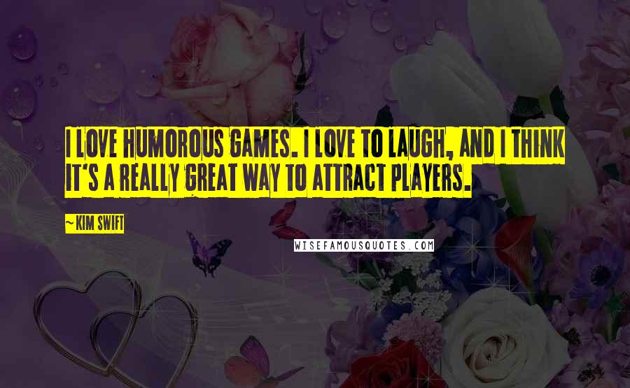 Kim Swift Quotes: I love humorous games. I love to laugh, and I think it's a really great way to attract players.