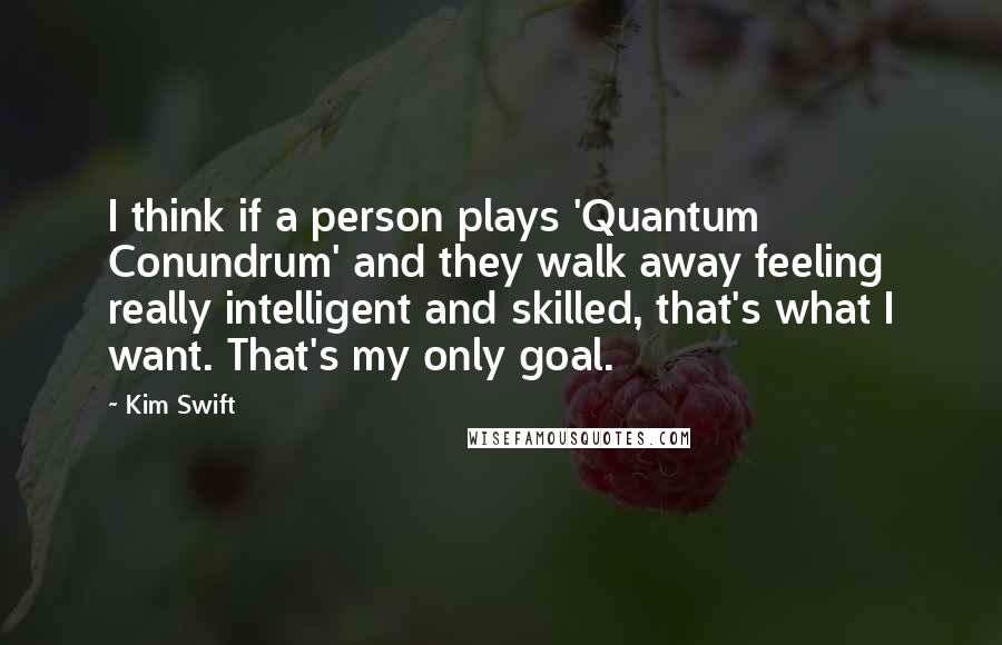 Kim Swift Quotes: I think if a person plays 'Quantum Conundrum' and they walk away feeling really intelligent and skilled, that's what I want. That's my only goal.