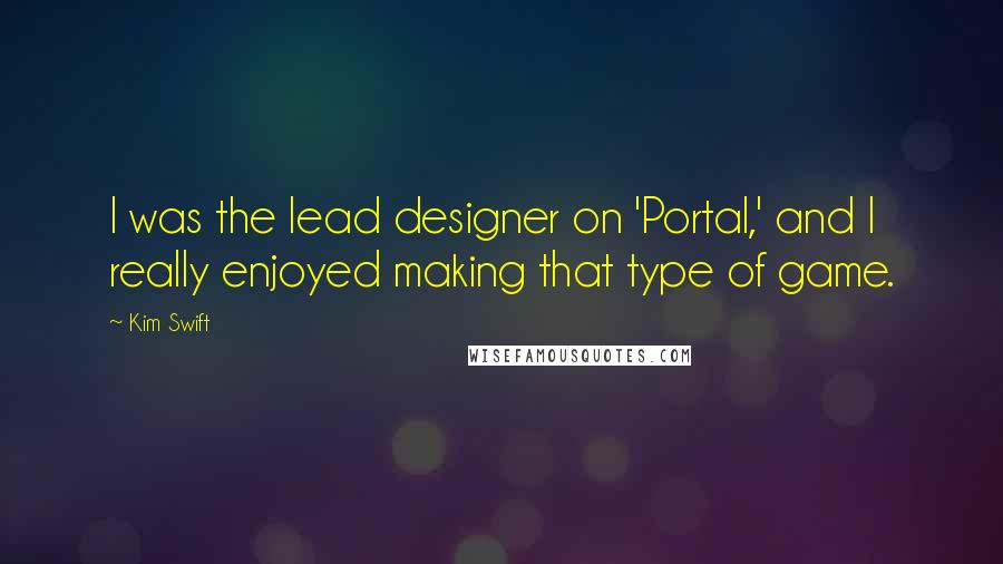 Kim Swift Quotes: I was the lead designer on 'Portal,' and I really enjoyed making that type of game.