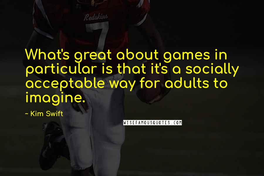 Kim Swift Quotes: What's great about games in particular is that it's a socially acceptable way for adults to imagine.