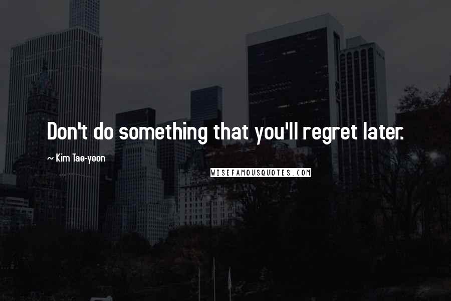 Kim Tae-yeon Quotes: Don't do something that you'll regret later.