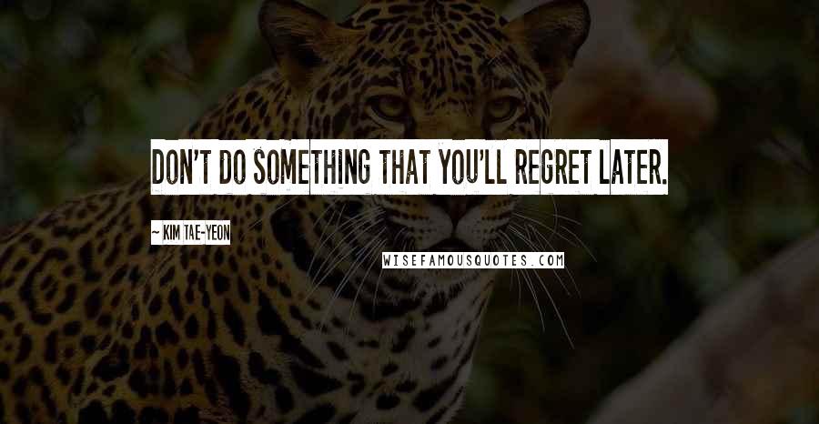 Kim Tae-yeon Quotes: Don't do something that you'll regret later.