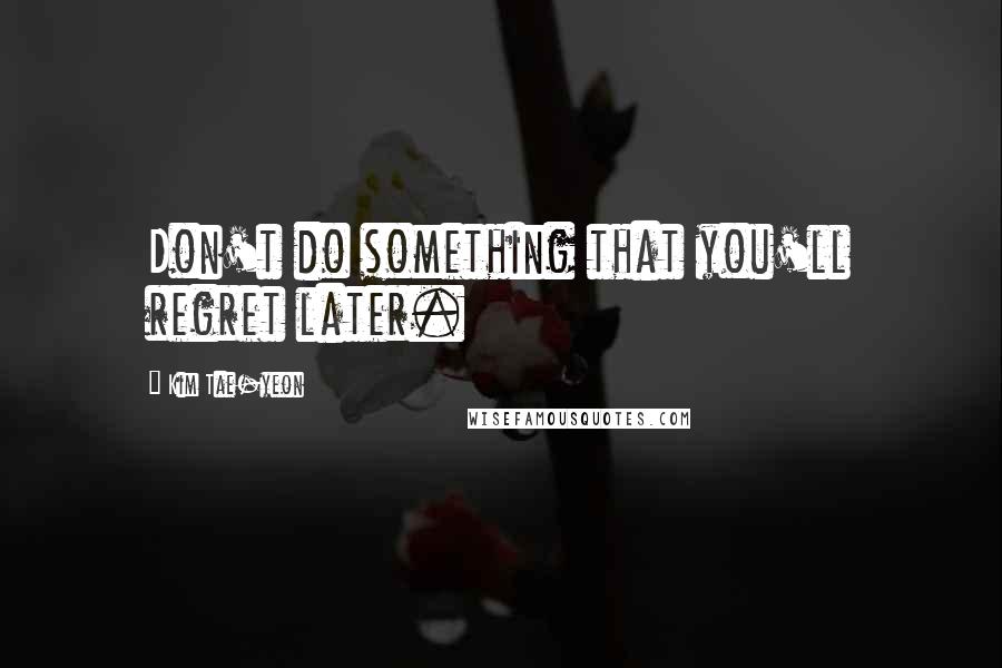 Kim Tae-yeon Quotes: Don't do something that you'll regret later.