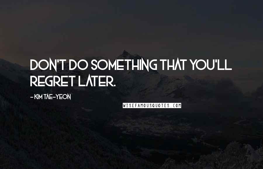 Kim Tae-yeon Quotes: Don't do something that you'll regret later.