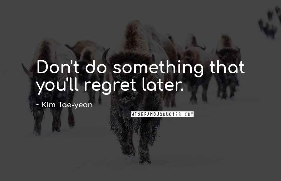 Kim Tae-yeon Quotes: Don't do something that you'll regret later.