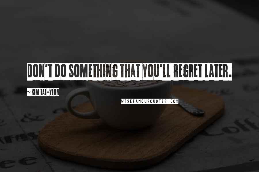 Kim Tae-yeon Quotes: Don't do something that you'll regret later.