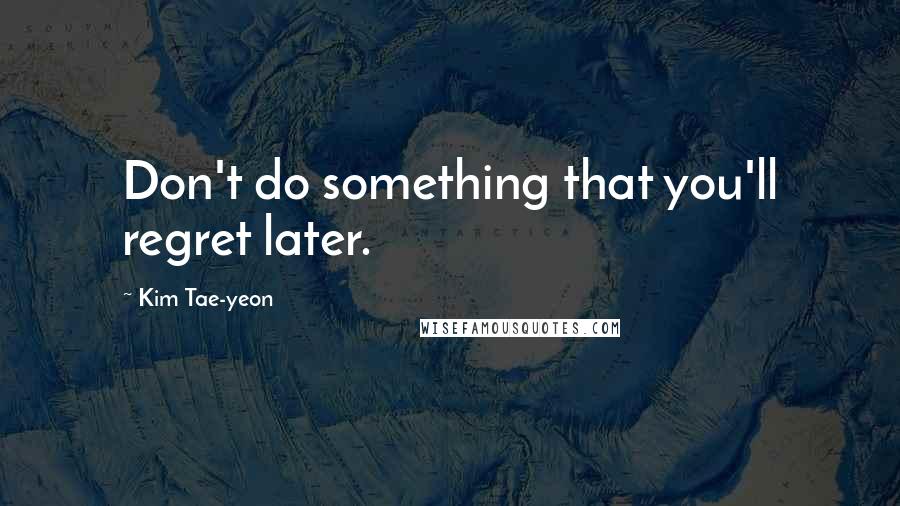 Kim Tae-yeon Quotes: Don't do something that you'll regret later.