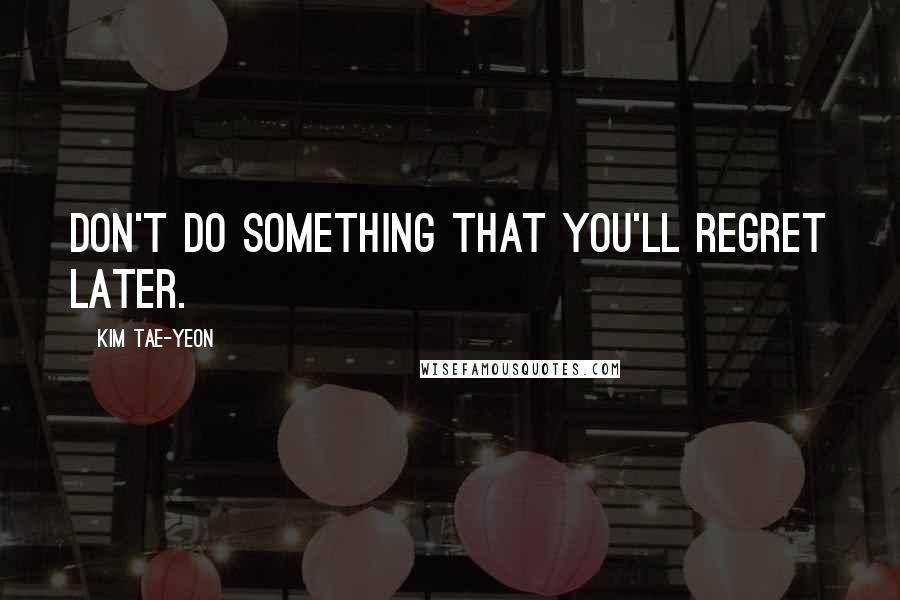 Kim Tae-yeon Quotes: Don't do something that you'll regret later.