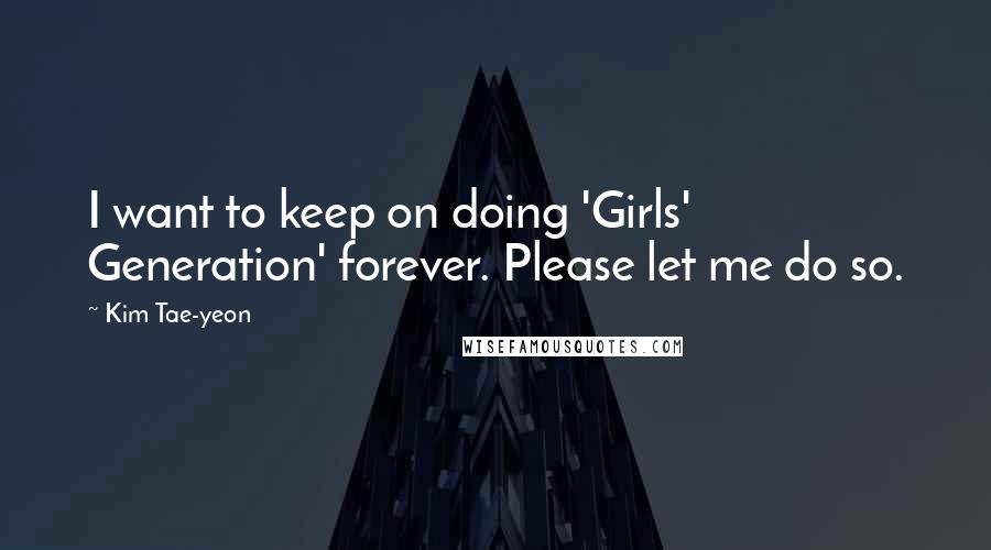 Kim Tae-yeon Quotes: I want to keep on doing 'Girls' Generation' forever. Please let me do so.