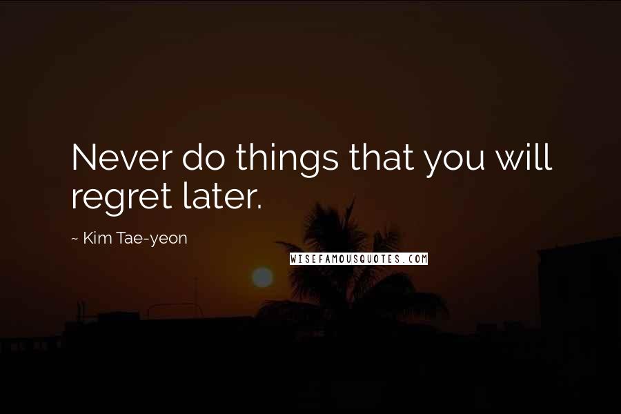 Kim Tae-yeon Quotes: Never do things that you will regret later.