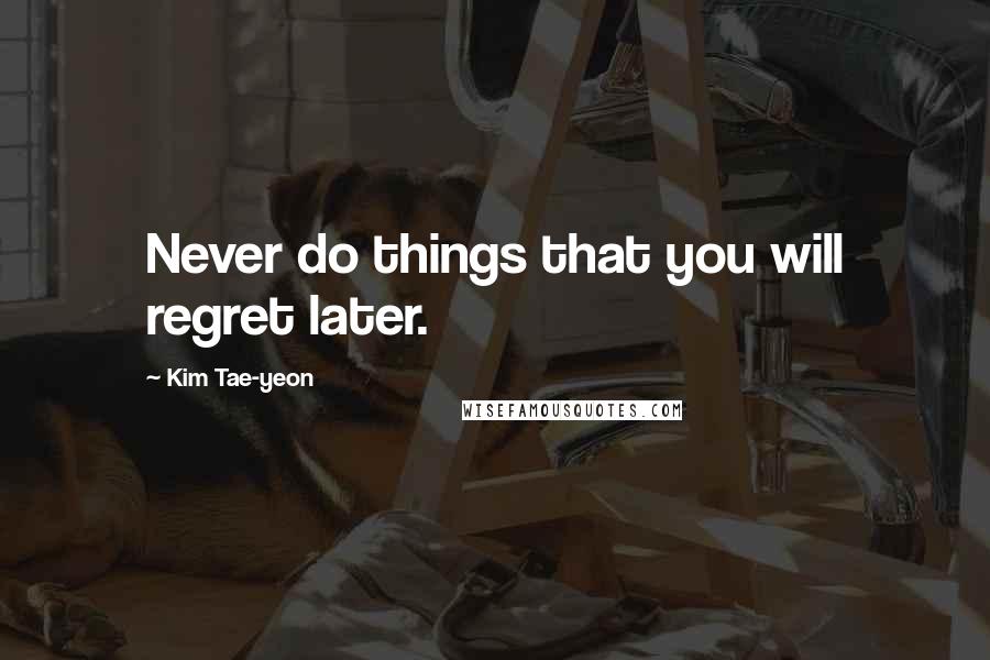 Kim Tae-yeon Quotes: Never do things that you will regret later.