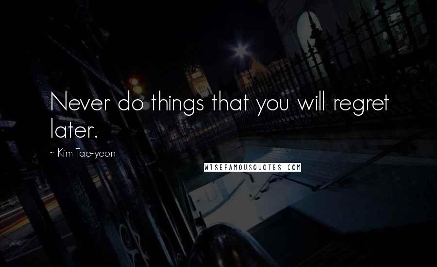 Kim Tae-yeon Quotes: Never do things that you will regret later.