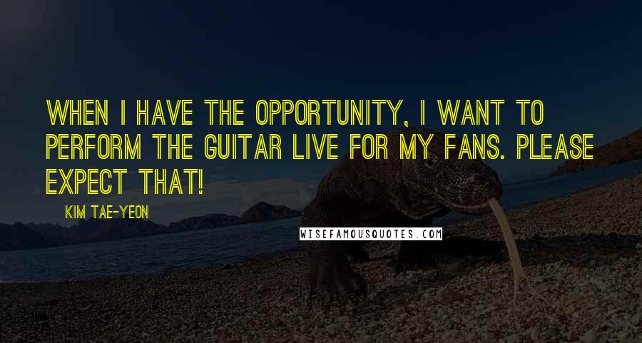 Kim Tae-yeon Quotes: When I have the opportunity, I want to perform the guitar live for my fans. Please expect that!