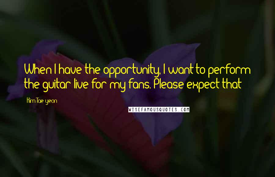 Kim Tae-yeon Quotes: When I have the opportunity, I want to perform the guitar live for my fans. Please expect that!