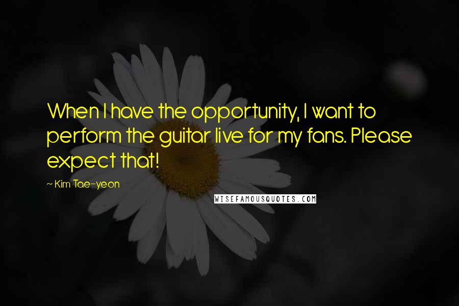 Kim Tae-yeon Quotes: When I have the opportunity, I want to perform the guitar live for my fans. Please expect that!