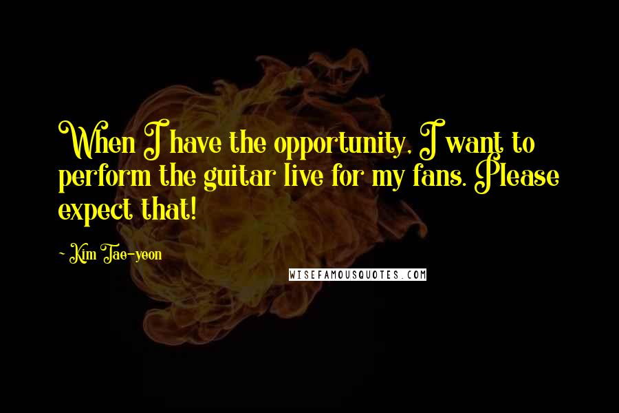 Kim Tae-yeon Quotes: When I have the opportunity, I want to perform the guitar live for my fans. Please expect that!