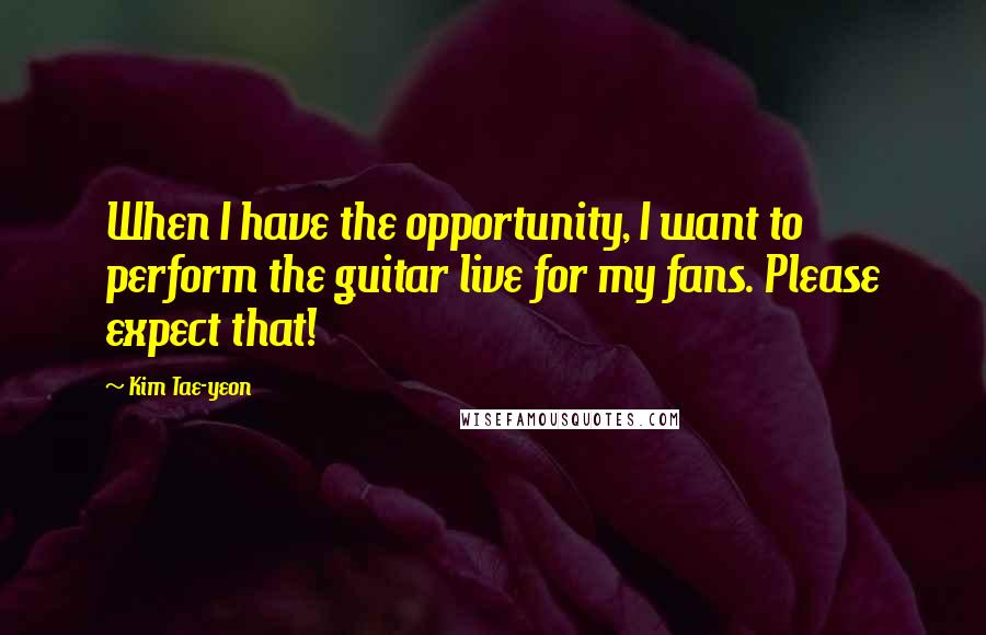 Kim Tae-yeon Quotes: When I have the opportunity, I want to perform the guitar live for my fans. Please expect that!