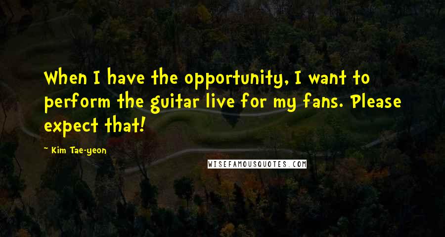 Kim Tae-yeon Quotes: When I have the opportunity, I want to perform the guitar live for my fans. Please expect that!