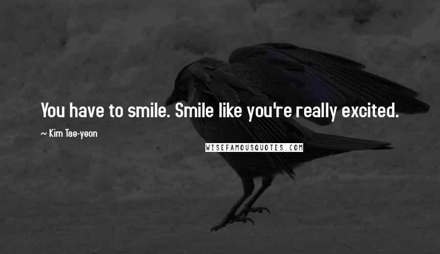 Kim Tae-yeon Quotes: You have to smile. Smile like you're really excited.