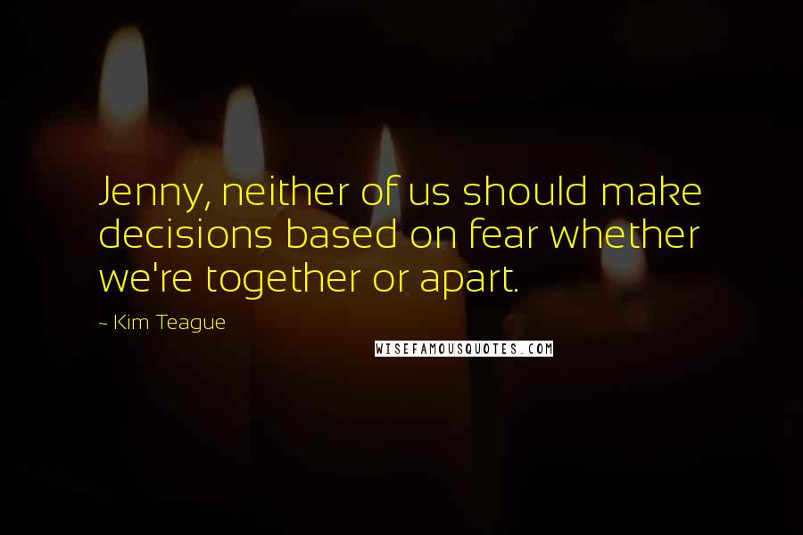 Kim Teague Quotes: Jenny, neither of us should make decisions based on fear whether we're together or apart.