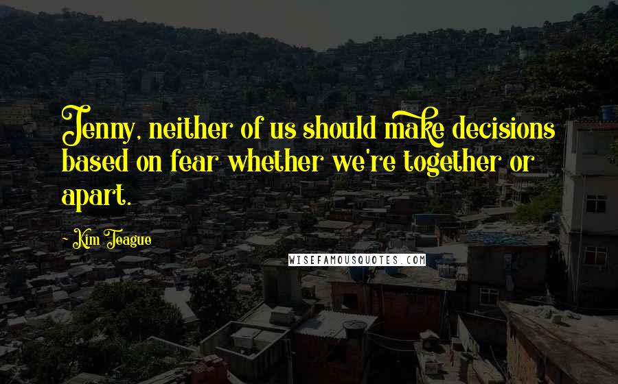 Kim Teague Quotes: Jenny, neither of us should make decisions based on fear whether we're together or apart.