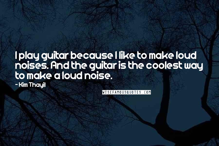 Kim Thayil Quotes: I play guitar because I like to make loud noises. And the guitar is the coolest way to make a loud noise.