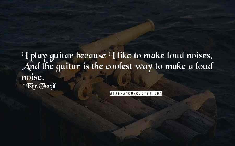 Kim Thayil Quotes: I play guitar because I like to make loud noises. And the guitar is the coolest way to make a loud noise.