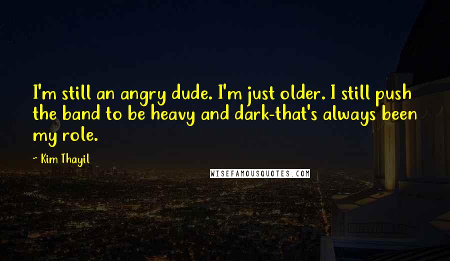 Kim Thayil Quotes: I'm still an angry dude. I'm just older. I still push the band to be heavy and dark-that's always been my role.