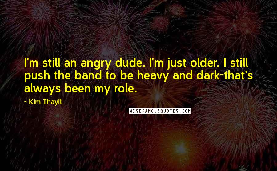 Kim Thayil Quotes: I'm still an angry dude. I'm just older. I still push the band to be heavy and dark-that's always been my role.