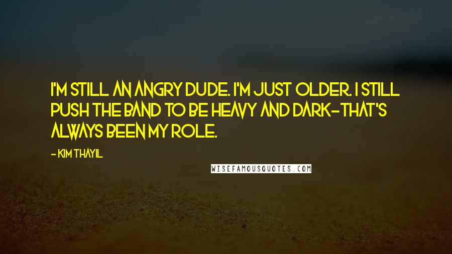 Kim Thayil Quotes: I'm still an angry dude. I'm just older. I still push the band to be heavy and dark-that's always been my role.