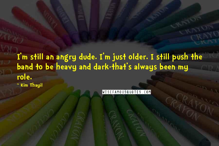 Kim Thayil Quotes: I'm still an angry dude. I'm just older. I still push the band to be heavy and dark-that's always been my role.