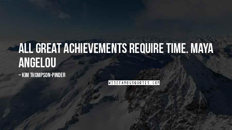 Kim Thompson-Pinder Quotes: All great achievements require time. Maya Angelou