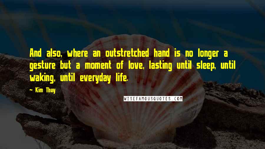 Kim Thuy Quotes: And also, where an outstretched hand is no longer a gesture but a moment of love, lasting until sleep, until waking, until everyday life.