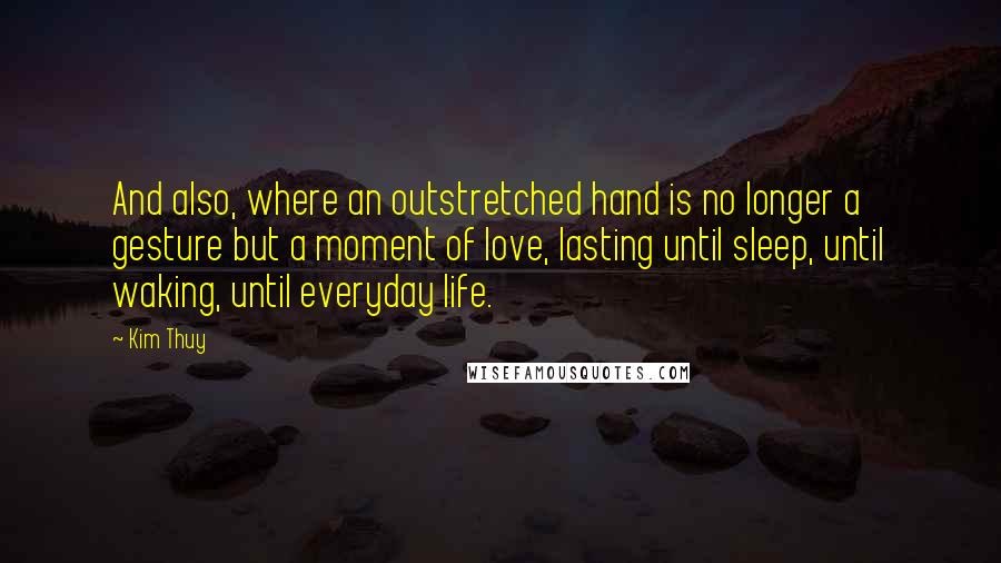 Kim Thuy Quotes: And also, where an outstretched hand is no longer a gesture but a moment of love, lasting until sleep, until waking, until everyday life.