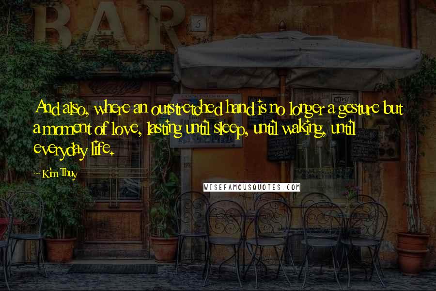 Kim Thuy Quotes: And also, where an outstretched hand is no longer a gesture but a moment of love, lasting until sleep, until waking, until everyday life.