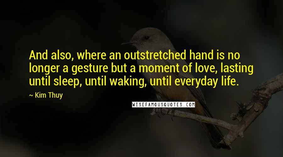 Kim Thuy Quotes: And also, where an outstretched hand is no longer a gesture but a moment of love, lasting until sleep, until waking, until everyday life.